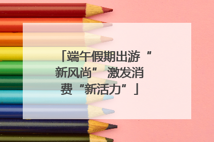 端午假期出游“新风尚” 激发消费“新活力”