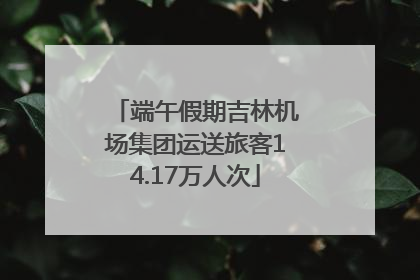 端午假期吉林机场集团运送旅客14.17万人次