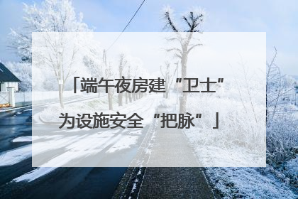 端午夜房建“卫士”为设施安全“把脉”