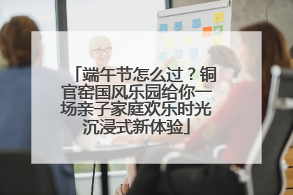 端午节怎么过？铜官窑国风乐园给你一场亲子家庭欢乐时光沉浸式新体验
