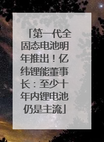 第一代全固态电池明年推出！亿纬锂能董事长：至少十年内锂电池仍是主流