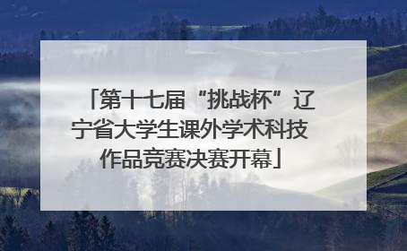第十七届“挑战杯”辽宁省大学生课外学术科技作品竞赛决赛开幕