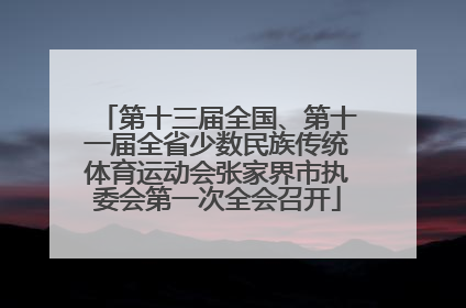 第十三届全国、第十一届全省少数民族传统体育运动会张家界市执委会第一次全会召开