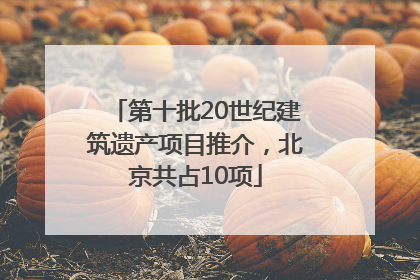 第十批20世纪建筑遗产项目推介，北京共占10项