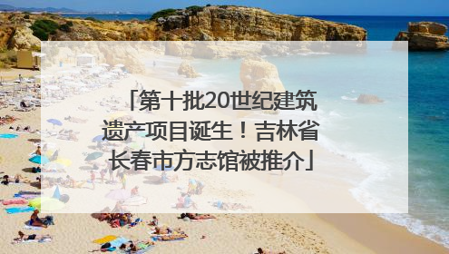 第十批20世纪建筑遗产项目诞生！吉林省长春市方志馆被推介