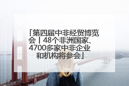 第四届中非经贸博览会丨48个非洲国家、4700多家中非企业和机构将参会