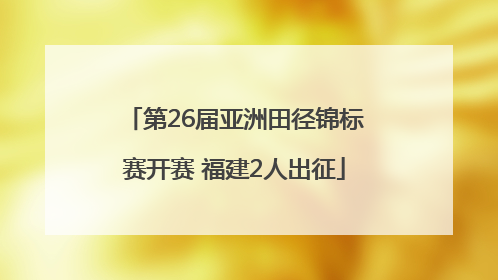 第26届亚洲田径锦标赛开赛 福建2人出征