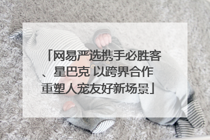 网易严选携手必胜客、星巴克 以跨界合作重塑人宠友好新场景