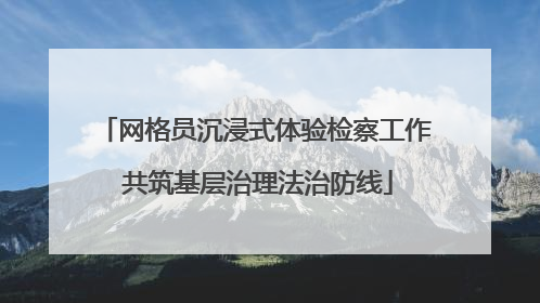 网格员沉浸式体验检察工作 共筑基层治理法治防线