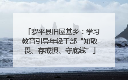 罗平县旧屋基乡：学习教育引导年轻干部“知敬畏、存戒惧、守底线”