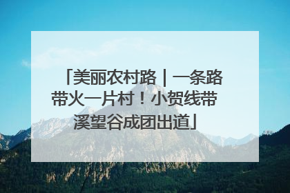 美丽农村路｜一条路带火一片村！小贺线带溪望谷成团出道