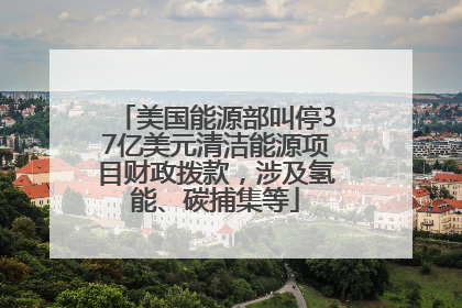 美国能源部叫停37亿美元清洁能源项目财政拨款，涉及氢能、碳捕集等