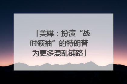 美媒：扮演“战时领袖”的特朗普为更多混乱铺路