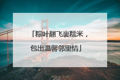 粽叶翻飞裹糯米，包出温馨邻里情