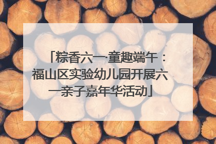 粽香六一·童趣端午：福山区实验幼儿园开展六一亲子嘉年华活动