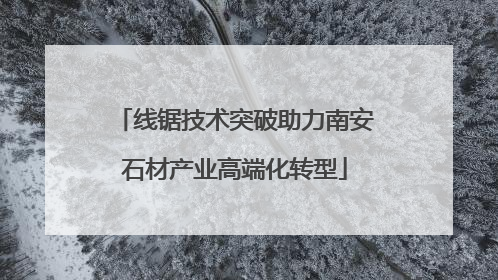 线锯技术突破助力南安石材产业高端化转型
