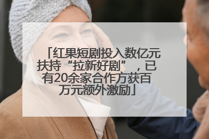 红果短剧投入数亿元扶持“拉新好剧”，已有20余家合作方获百万元额外激励