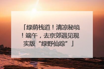 绿荫栈道！清凉秘境！端午，去京郊遇见现实版“绿野仙踪”