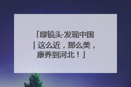 绿镜头·发现中国｜这么近，那么美，康养到河北！