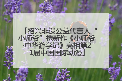 绍兴非遗公益代言人“小师爷”携新作《小师爷·中华游学记》亮相第21届中国国际动漫