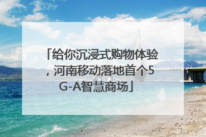 给你沉浸式购物体验，河南移动落地首个5G-A智慧商场