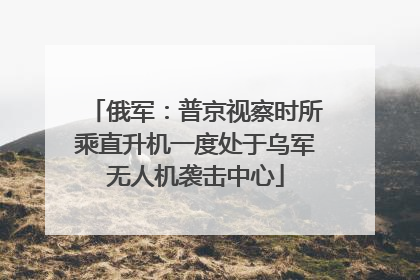 俄军：普京视察时所乘直升机一度处于乌军无人机袭击中心