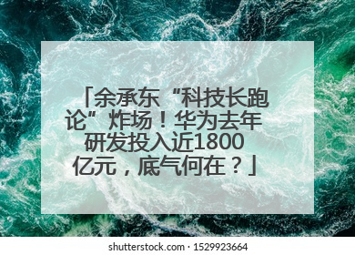 余承东“科技长跑论”炸场！华为去年研发投入近1800亿元，底气何在？