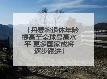 丹麦将退休年龄提高至全球最高水平 更多国家或将逐步跟进