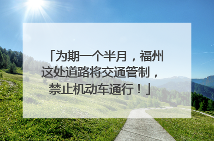 为期一个半月，福州这处道路将交通管制，禁止机动车通行！