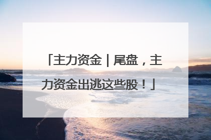 主力资金｜尾盘，主力资金出逃这些股！