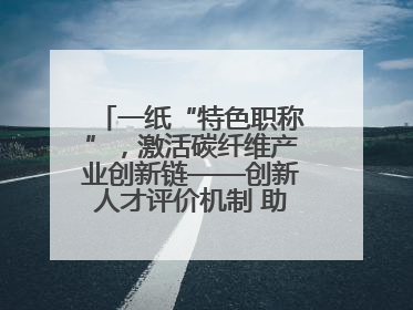 一纸“特色职称”，激活碳纤维产业创新链——创新人才评价机制 助推产业升级