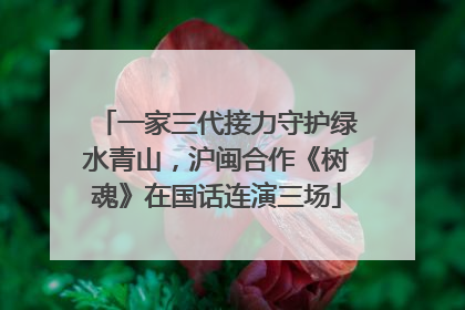 一家三代接力守护绿水青山，沪闽合作《树魂》在国话连演三场