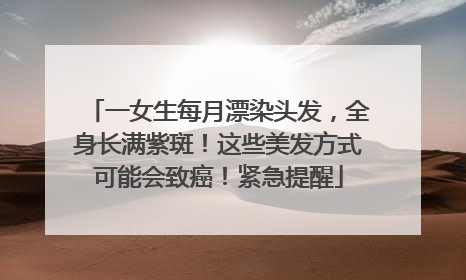 一女生每月漂染头发，全身长满紫斑！这些美发方式可能会致癌！紧急提醒