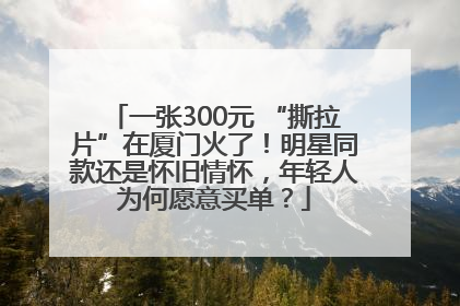 一张300元 “撕拉片”在厦门火了！明星同款还是怀旧情怀，年轻人为何愿意买单？