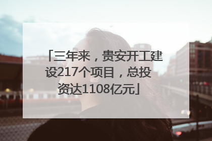 三年来，贵安开工建设217个项目，总投资达1108亿元