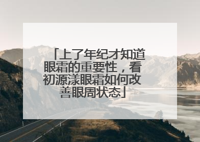 上了年纪才知道眼霜的重要性，看初源漾眼霜如何改善眼周状态