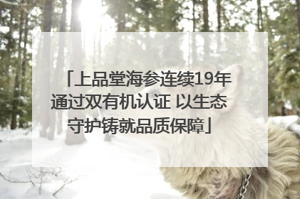 上品堂海参连续19年通过双有机认证 以生态守护铸就品质保障
