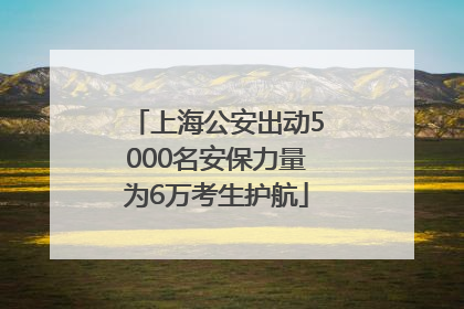 上海公安出动5000名安保力量为6万考生护航