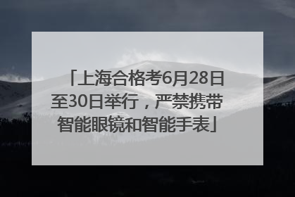 上海合格考6月28日至30日举行，严禁携带智能眼镜和智能手表