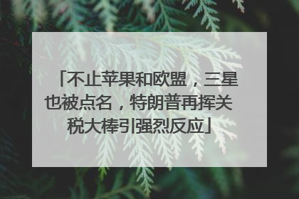 不止苹果和欧盟，三星也被点名，特朗普再挥关税大棒引强烈反应
