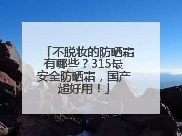 不脱妆的防晒霜有哪些？315最安全防晒霜，国产超好用！