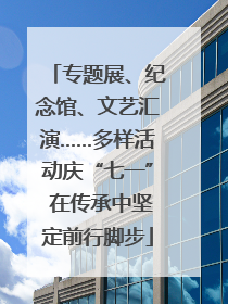 专题展、纪念馆、文艺汇演……多样活动庆“七一” 在传承中坚定前行脚步