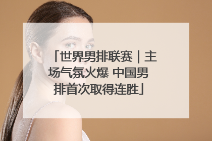 世界男排联赛｜主场气氛火爆 中国男排首次取得连胜