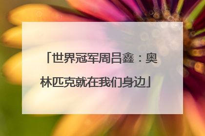 世界冠军周吕鑫：奥林匹克就在我们身边
