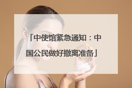 中使馆紧急通知：中国公民做好撤离准备