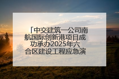 中交建筑一公司南航国际创新港项目成功承办2025年六合区建设工程应急演练现场观摩活动
