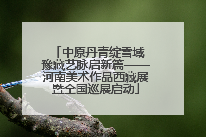 中原丹青绽雪域 豫藏艺脉启新篇——河南美术作品西藏展暨全国巡展启动