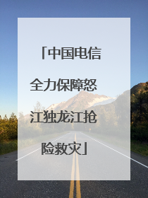 中国电信全力保障怒江独龙江抢险救灾