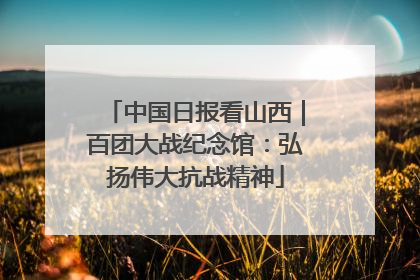 中国日报看山西｜百团大战纪念馆：弘扬伟大抗战精神