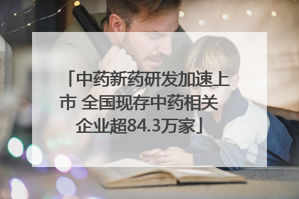 中药新药研发加速上市 全国现存中药相关企业超84.3万家
